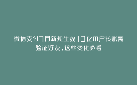 微信支付7月新规生效！13亿用户转账需验证好友，这些变化必看