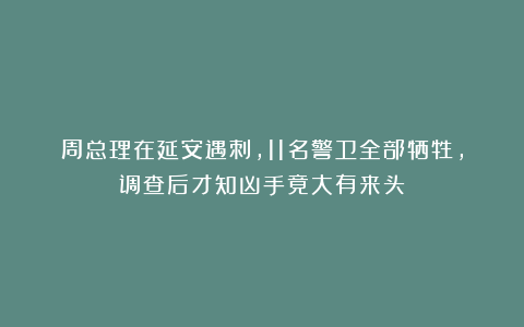 周总理在延安遇刺，11名警卫全部牺牲，调查后才知凶手竟大有来头