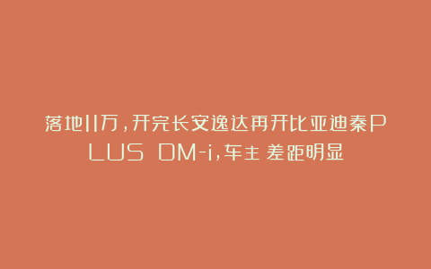 落地11万，开完长安逸达再开比亚迪秦PLUS DM-i，车主：差距明显