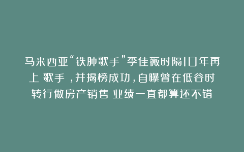 马来西亚“铁肺歌手”李佳薇时隔10年再上《歌手》，并揭榜成功，自曝曾在低谷时转行做房产销售：业绩一直都算还不错