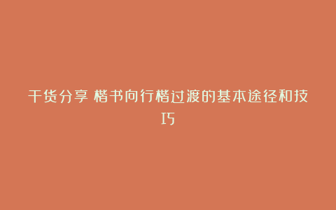 干货分享：楷书向行楷过渡的基本途径和技巧