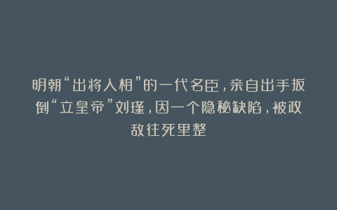 明朝“出将入相”的一代名臣，亲自出手扳倒“立皇帝”刘瑾，因一个隐秘缺陷，被政敌往死里整