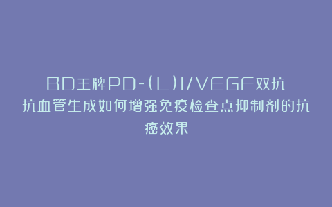 BD王牌PD-(L)1/VEGF双抗丨抗血管生成如何增强免疫检查点抑制剂的抗癌效果