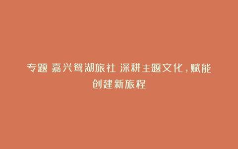 专题丨嘉兴鸳湖旅社：深耕主题文化，赋能创建新旅程