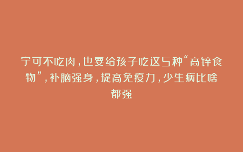 宁可不吃肉，也要给孩子吃这5种“高锌食物”，补脑强身，提高免疫力，少生病比啥都强！