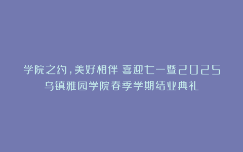 学院之约，美好相伴│喜迎七一暨2025乌镇雅园学院春季学期结业典礼