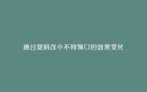 通过提肩改小不同领口的效果变化