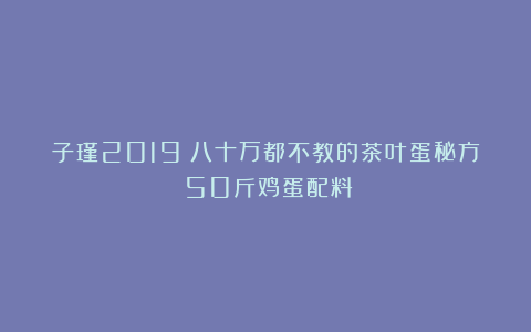 子瑾2019:八十万都不教的茶叶蛋秘方(50斤鸡蛋配料)