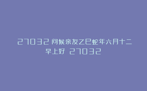 (27032)问候亲友乙巳蛇年六月十二早上好!(27032)