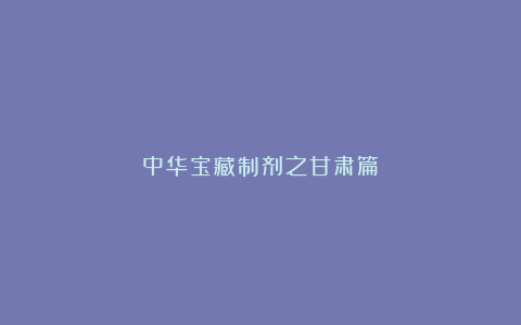 中华宝藏制剂之甘肃篇