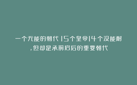 一个无能的朝代：15个皇帝14个没能耐，但却是承前启后的重要朝代