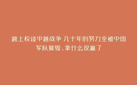 越上校谈中越战争：几十年的努力全被中国军队摧毁，拿什么说赢了