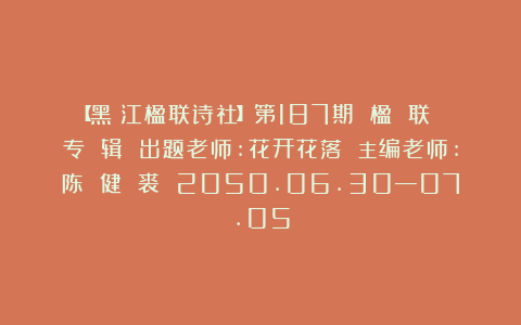 【黑龍江楹联诗社】第187期 楹 联 专 辑 出题老师:花开花落 主编老师:陈 健 裘 2050.06.30—07.05