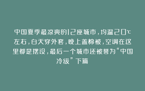 中国夏季最凉爽的12座城市，均温20℃左右，白天穿外套，晚上盖棉被，空调在这里都是摆设，最后一个城市还被誉为“中国冷级”（下篇）