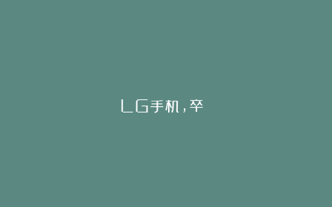 LG手机，卒！！！