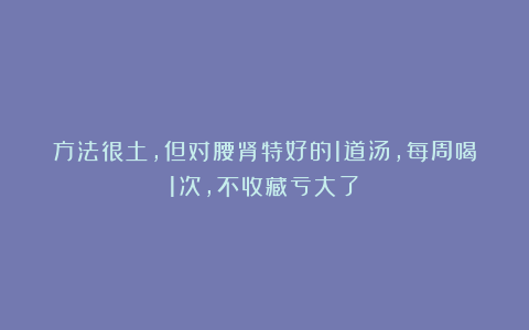 方法很土,但对腰肾特好的1道汤,每周喝1次,不收藏亏大了!