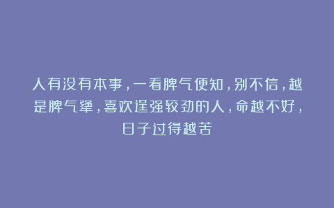 人有没有本事，一看脾气便知，别不信，越是脾气犟，喜欢逞强较劲的人，命越不好，日子过得越苦