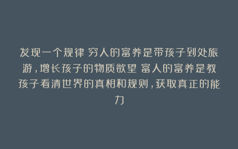 发现一个规律：穷人的富养是带孩子到处旅游，增长孩子的物质欲望；富人的富养是教孩子看清世界的真相和规则，获取真正的能力