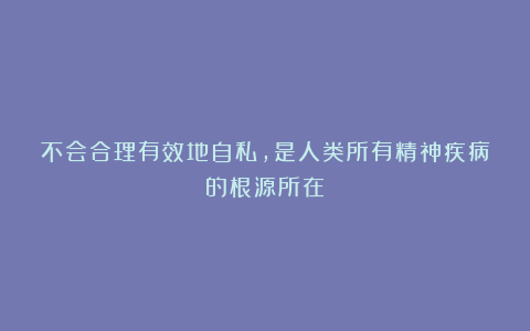 不会合理有效地自私，是人类所有精神疾病的根源所在