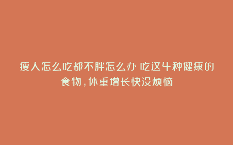 瘦人怎么吃都不胖怎么办？吃这4种健康的食物，体重增长快没烦恼