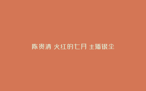 陈贵清《火红的七月》主播银尘