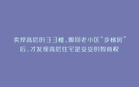 卖掉高层的33楼，搬回老小区“步梯房”后，才发现高层住宅是妥妥的智商税！