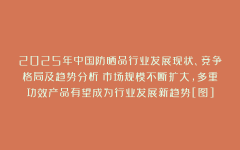 2025年中国防晒品行业发展现状、竞争格局及趋势分析：市场规模不断扩大，多重功效产品有望成为行业发展新趋势[图]