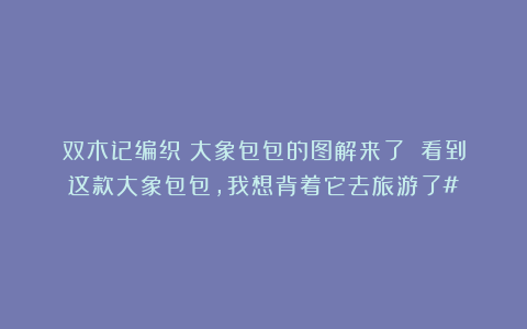 双木记编织：大象包包的图解来了！！看到这款大象包包，我想背着它去旅游了#