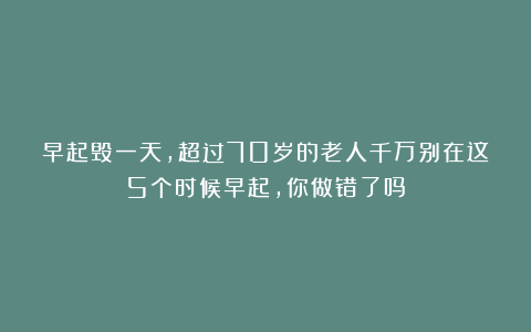 早起毁一天，超过70岁的老人千万别在这5个时候早起，你做错了吗