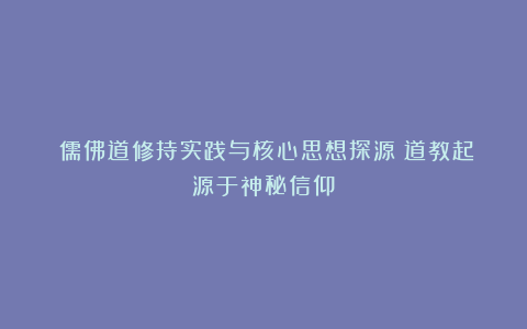 《儒佛道修持实践与核心思想探源》道教起源于神秘信仰