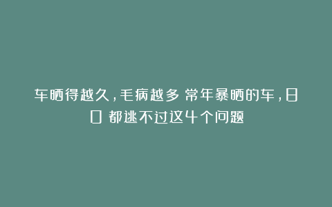 车晒得越久，毛病越多？常年暴晒的车，80%都逃不过这4个问题
