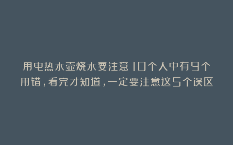 用电热水壶烧水要注意！10个人中有9个用错，看完才知道，一定要注意这5个误区