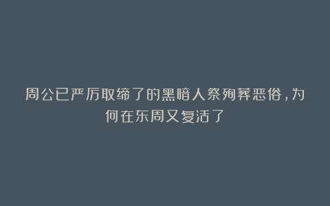周公已严厉取缔了的黑暗人祭殉葬恶俗，为何在东周又复活了？