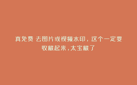 真免费！去图片或视频水印，（这个一定要收藏起来，太宝藏了）