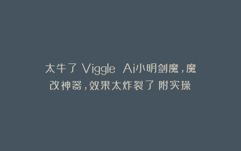太牛了！Viggle Ai小明剑魔，魔改神器，效果太炸裂了（附实操）