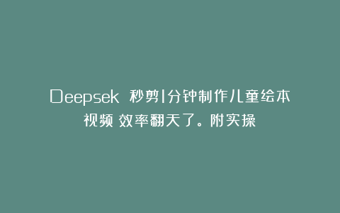 Deepsek 秒剪1分钟制作儿童绘本视频！效率翻天了。（附实操）