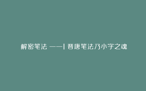 《解密笔法》——1 晋唐笔法乃小字之魂