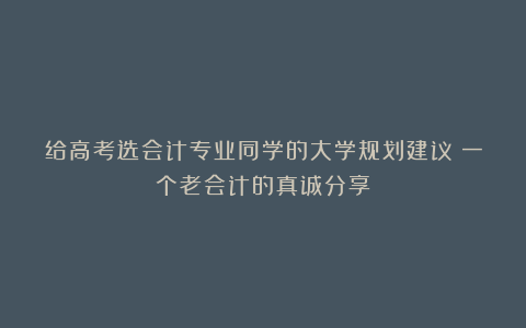 给高考选会计专业同学的大学规划建议：一个老会计的真诚分享