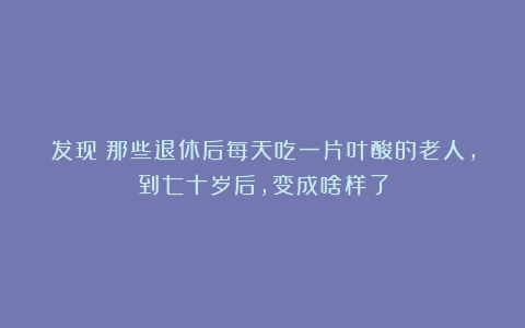 发现:那些退休后每天吃一片叶酸的老人,到七十岁后,变成啥样了