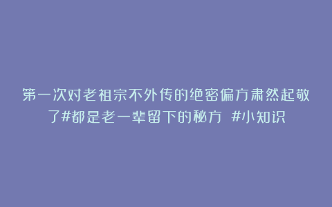 第一次对老祖宗不外传的绝密偏方肃然起敬了#都是老一辈留下的秘方 #小知识