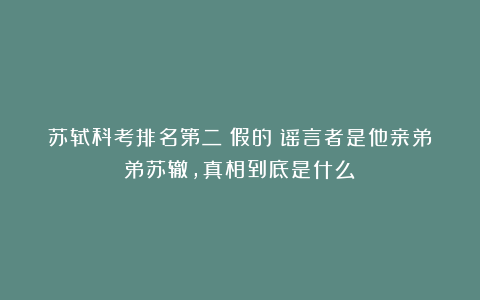 苏轼科考排名第二？假的！谣言者是他亲弟弟苏辙，真相到底是什么？