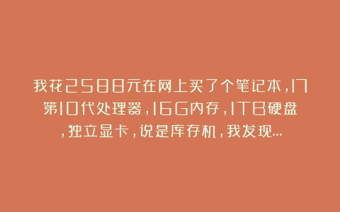 我花2588元在网上买了个笔记本，I7第10代处理器，16G内存，1TB硬盘，独立显卡，说是库存机，我发现…