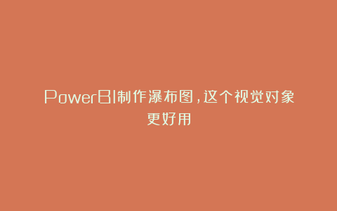 PowerBI制作瀑布图，这个视觉对象更好用