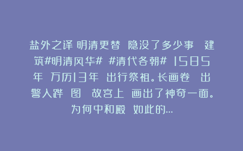 盐外之译：明清更替 隐没了多少事？ 建筑#明清风华# #清代各朝# 1585年 万历13年 出行祭祖。长画卷 （出警入跸 图） 故宫上 画出了神奇一面。为何中和殿 如此的…
