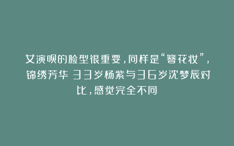 女演员的脸型很重要，同样是“簪花妆”，《锦绣芳华》33岁杨紫与36岁沈梦辰对比，感觉完全不同