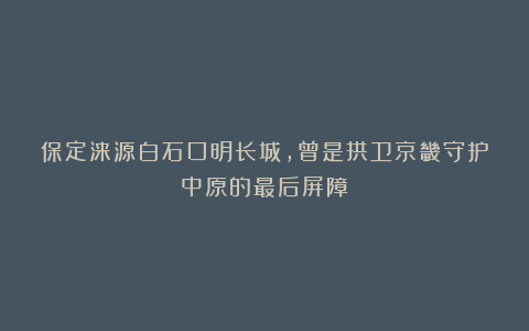 保定涞源白石口明长城,曾是拱卫京畿守护中原的最后屏障