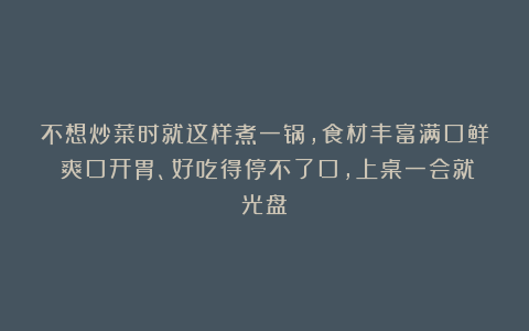 不想炒菜时就这样煮一锅，食材丰富满口鲜！爽口开胃、好吃得停不了口，上桌一会就光盘