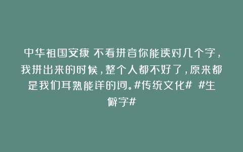 中华祖国安康：不看拼音你能读对几个字，我拼出来的时候，整个人都不好了，原来都是我们耳熟能详的词。#传统文化# #生僻字#