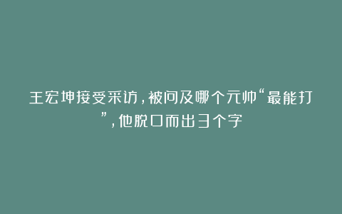 王宏坤接受采访,被问及哪个元帅“最能打”,他脱口而出3个字