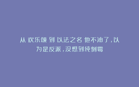 从《欢乐颂》到《以法之名》他不油了，以为是反派，没想到纯倒霉